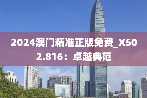 2024澳门精准正版免费_X502.816：卓越典范