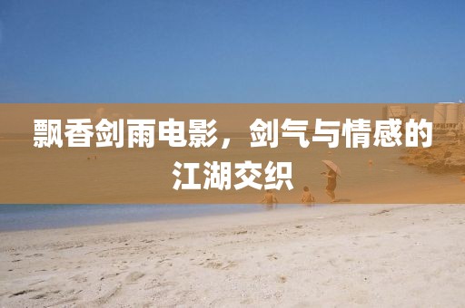 飘香剑雨电影，剑气与情感的江湖交织
