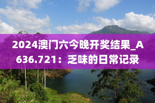 2024澳门六今晚开奖结果_A636.721：乏味的日常记录