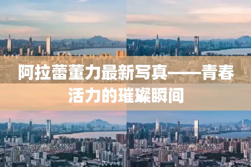 阿拉蕾董力最新写真——青春活力的璀璨瞬间