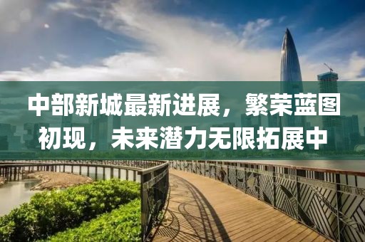 中部新城最新进展，繁荣蓝图初现，未来潜力无限拓展中