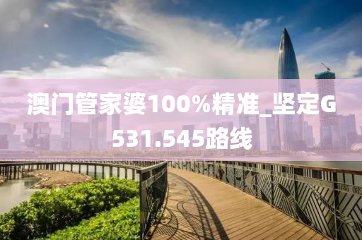 澳门管家婆100%精准_坚定G531.545路线