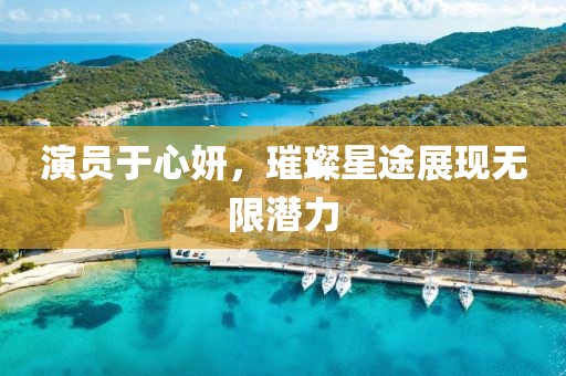 演员于心妍，璀璨星途展现无限潜力