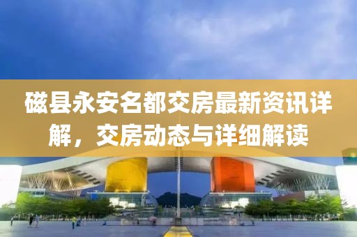 磁县永安名都交房最新资讯详解，交房动态与详细解读