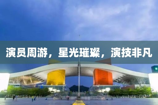 演员周游，星光璀璨，演技非凡