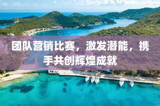 团队营销比赛，激发潜能，携手共创辉煌成就