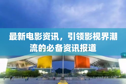 最新电影资讯，引领影视界潮流的必备资讯报道