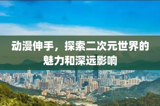动漫伸手，探索二次元世界的魅力和深远影响