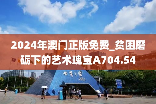 2024年澳门正版免费_贫困磨砺下的艺术瑰宝A704.54