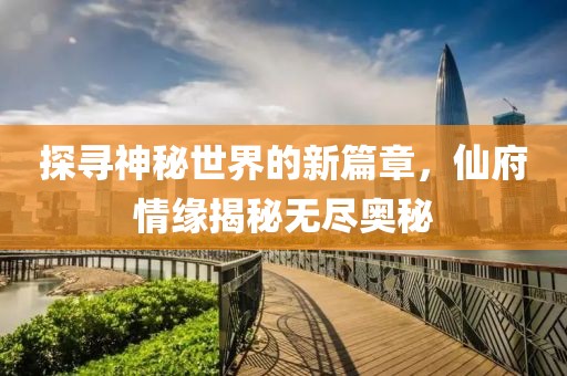 探寻神秘世界的新篇章，仙府情缘揭秘无尽奥秘