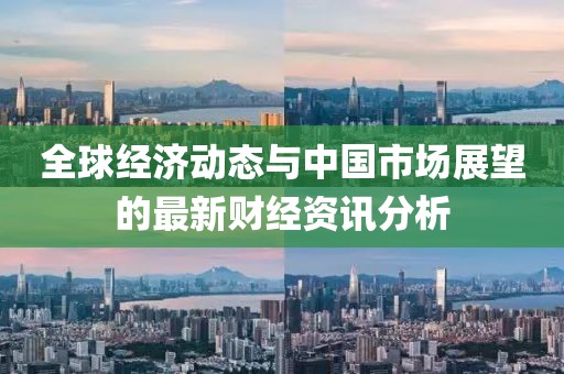 全球经济动态与中国市场展望的最新财经资讯分析