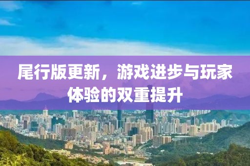 尾行版更新，游戏进步与玩家体验的双重提升