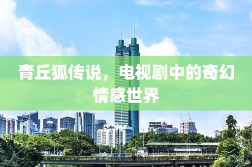 青丘狐传说，电视剧中的奇幻情感世界