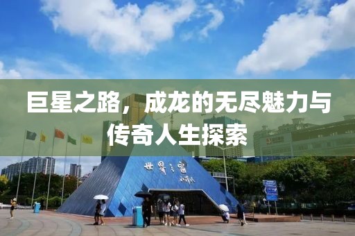 巨星之路，成龙的无尽魅力与传奇人生探索
