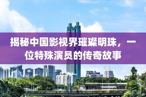 揭秘中国影视界璀璨明珠，一位特殊演员的传奇故事
