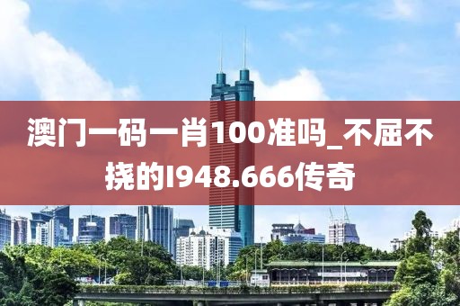 澳门一码一肖100准吗_不屈不挠的I948.666传奇