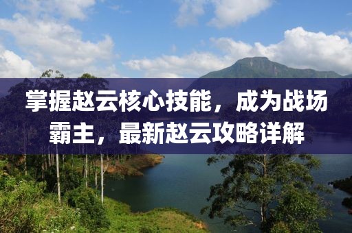 掌握赵云核心技能，成为战场霸主，最新赵云攻略详解