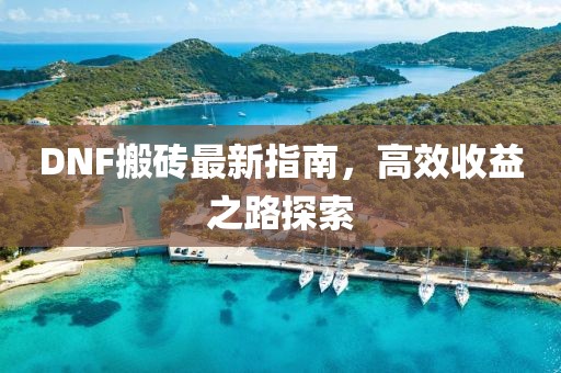 DNF搬砖最新指南，高效收益之路探索