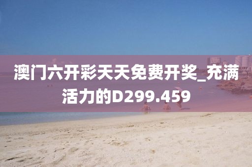 澳门六开彩天天免费开奖_充满活力的D299.459