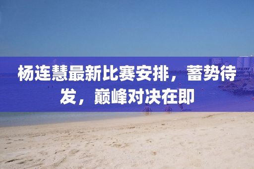 杨连慧最新比赛安排，蓄势待发，巅峰对决在即