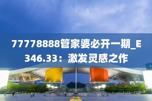 77778888管家婆必开一期_E346.33：激发灵感之作