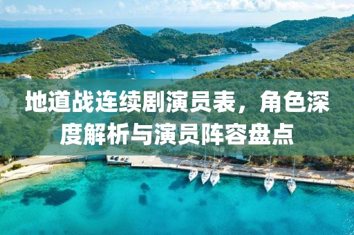 地道战连续剧演员表，角色深度解析与演员阵容盘点