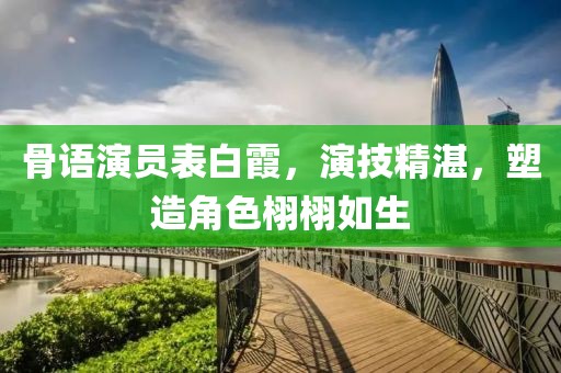 骨语演员表白霞，演技精湛，塑造角色栩栩如生