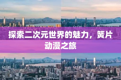 探索二次元世界的魅力，簧片动漫之旅