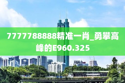 7777788888精准一肖_勇攀高峰的E960.325