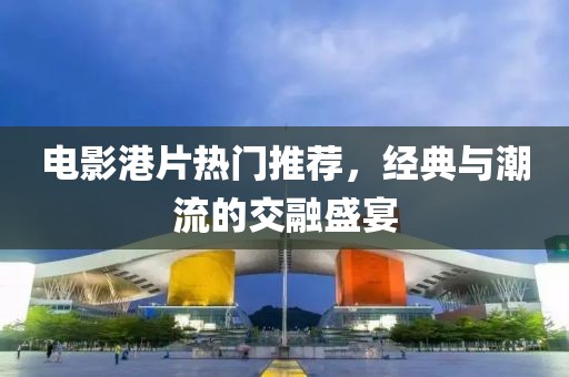 电影港片热门推荐，经典与潮流的交融盛宴