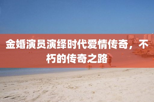 金婚演员演绎时代爱情传奇，不朽的传奇之路