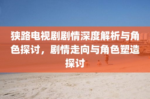狭路电视剧剧情深度解析与角色探讨，剧情走向与角色塑造探讨