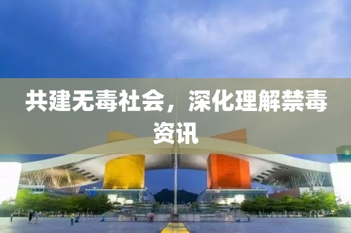 共建无毒社会，深化理解禁毒资讯