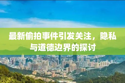 最新偷拍事件引发关注，隐私与道德边界的探讨