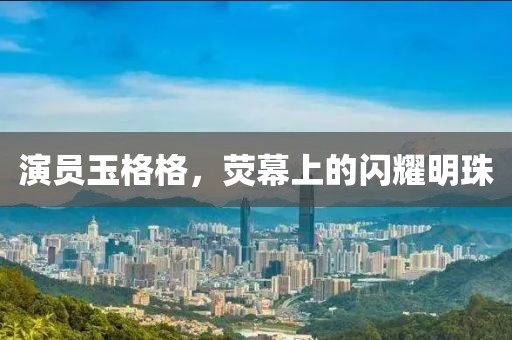 演员玉格格，荧幕上的闪耀明珠