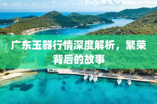 广东玉器行情深度解析，繁荣背后的故事