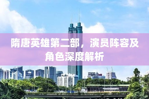 隋唐英雄第二部，演员阵容及角色深度解析