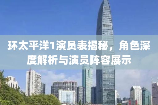 环太平洋1演员表揭秘，角色深度解析与演员阵容展示