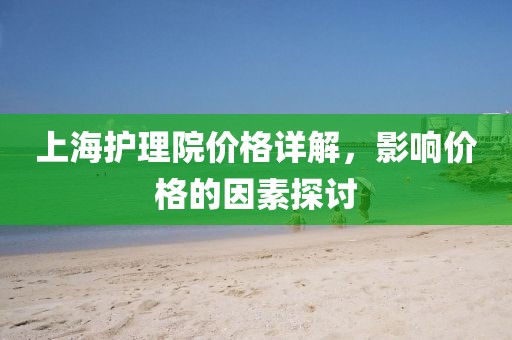 上海护理院价格详解，影响价格的因素探讨