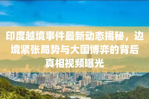 印度越境事件最新动态揭秘，边境紧张局势与大国博弈的背后真相视频曝光