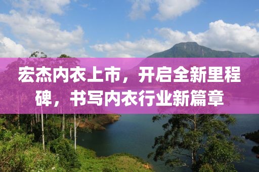 宏杰内衣上市，开启全新里程碑，书写内衣行业新篇章