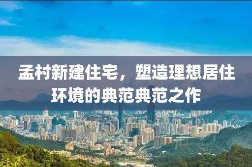 孟村新建住宅，塑造理想居住环境的典范典范之作