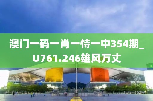 澳门一码一肖一恃一中354期_U761.246雄风万丈