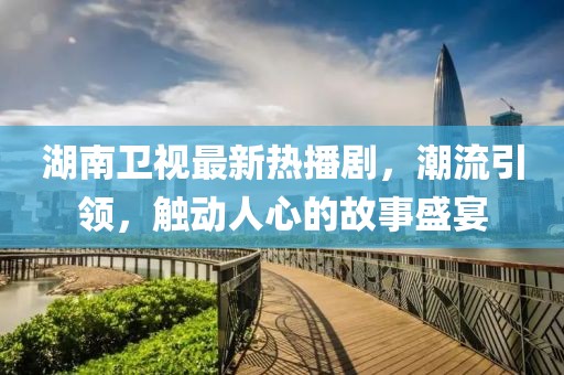 湖南卫视最新热播剧，潮流引领，触动人心的故事盛宴