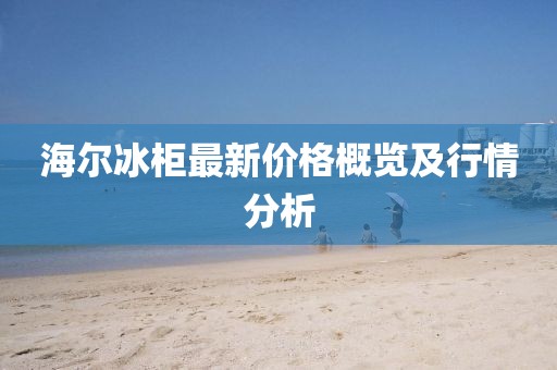 海尔冰柜最新价格概览及行情分析