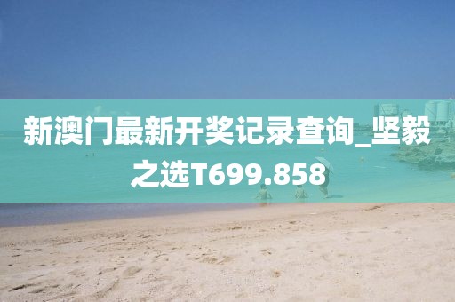 新澳门最新开奖记录查询_坚毅之选T699.858
