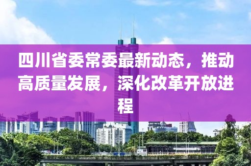 四川省委常委最新动态，推动高质量发展，深化改革开放进程