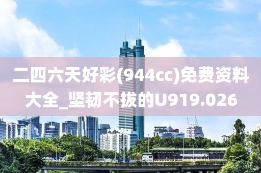 二四六天好彩(944cc)免费资料大全_坚韧不拔的U919.026