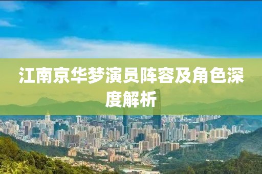 江南京华梦演员阵容及角色深度解析