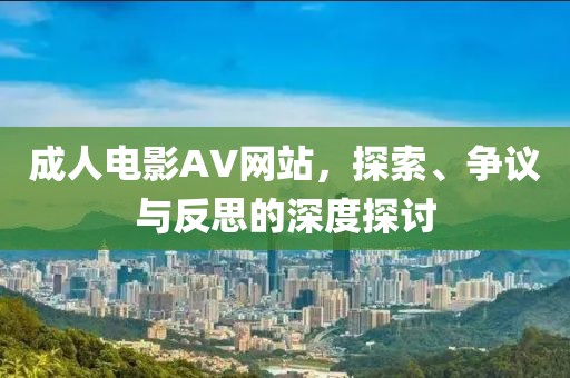 成人电影AV网站，探索、争议与反思的深度探讨